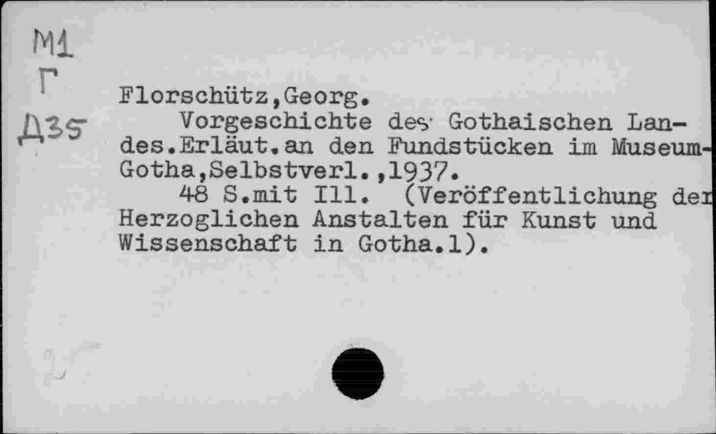 ﻿Ml г
Дзз-
Florschütz,Georg.
Vorgeschichte des- Gothaischen Landes. Erläut. an den Fundstücken im Museum-Gotha,Selbstverl.,1937»
48 S.mit Ill. (Veröffentlichung de: Herzoglichen Anstalten für Kunst und Wissenschaft in Gotha.1).